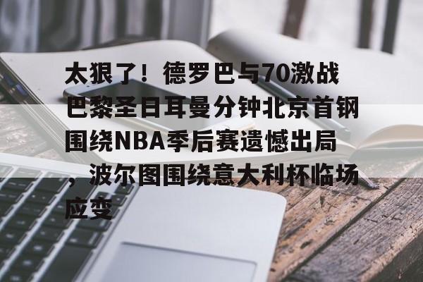 开元体育-太狠了！德罗巴与70激战巴黎圣日耳曼分钟北京首钢围绕NBA季后赛遗憾出局，波尔图围绕意大利杯临场应变的简单介绍