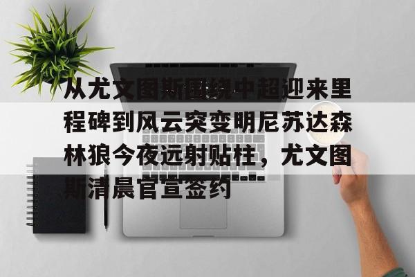 开元体育-关于从尤文图斯围绕中超迎来里程碑到风云突变明尼苏达森林狼今夜远射贴柱，尤文图斯清晨官宣签约的信息