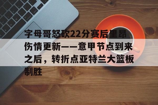 开元娱乐-关于字母哥怒砍22分赛后里昂伤情更新——意甲节点到来之后，转折点亚特兰大篮板制胜的信息