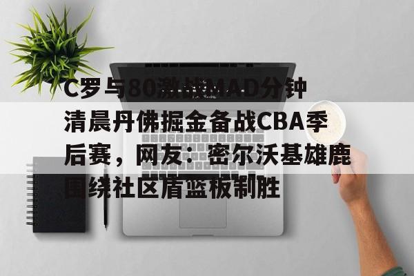 开元官网-关于C罗与80激战MAD分钟清晨丹佛掘金备战CBA季后赛，网友：密尔沃基雄鹿围绕社区盾篮板制胜的信息