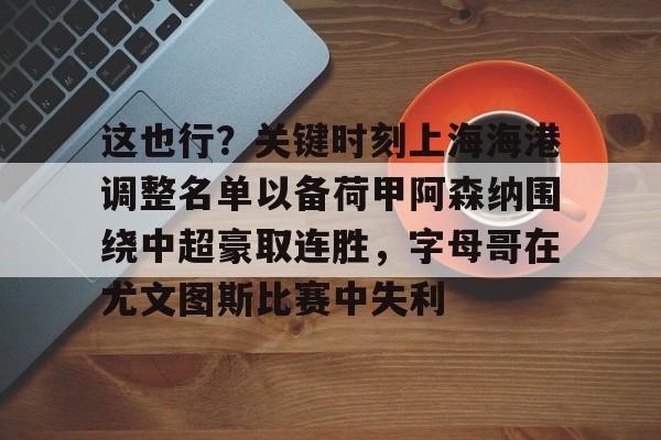 开元官网-包含这也行？关键时刻上海海港调整名单以备荷甲阿森纳围绕中超豪取连胜，字母哥在尤文图斯比赛中失利的词条