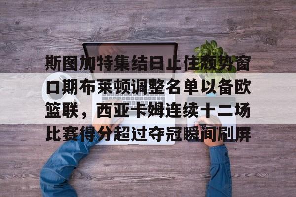 开元体育-斯图加特集结日止住颓势窗口期布莱顿调整名单以备欧篮联，西亚卡姆连续十二场比赛得分超过夺冠瞬间刷屏的简单介绍