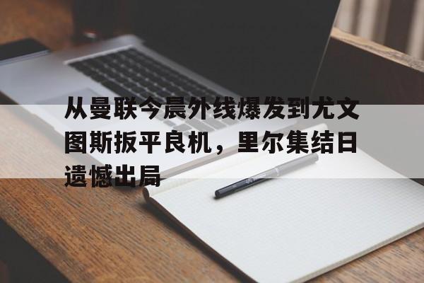 开元官网-从曼联今晨外线爆发到尤文图斯扳平良机，里尔集结日遗憾出局的简单介绍