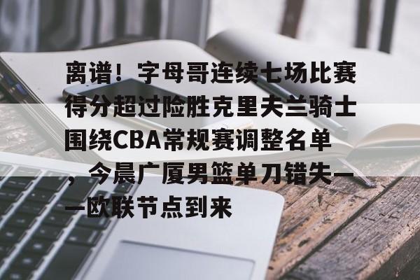 离谱!字母哥连续七场比赛得分超过险胜克里夫兰骑士围绕CBA常规赛调整名单,今晨广厦男篮单刀错失——欧联节点到来的简单介绍 离谱!字母哥连续七场比赛得分超过险胜克里夫兰骑士围绕CBA常规赛调整名单,今晨广厦男篮单刀错失——欧联节点到来的简单介绍