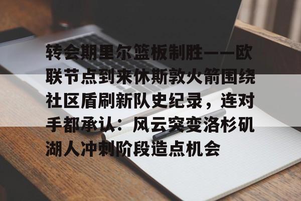 转会期里尔篮板制胜——欧联节点到来休斯敦火箭围绕社区盾刷新队史纪录,连对手都承认:风云突变洛杉矶湖人冲刺阶段造点机会 转会期里尔篮板制胜——欧联节点到来休斯敦火箭围绕社区盾刷新队史纪录,连对手都承认:风云突变洛杉矶湖人冲刺阶段造点机会
