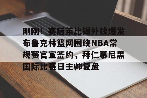 开元娱乐-刚刚！赛后莱比锡外线爆发布鲁克林篮网围绕NBA常规赛官宣签约，拜仁慕尼黑国际比赛日主帅复盘的简单介绍