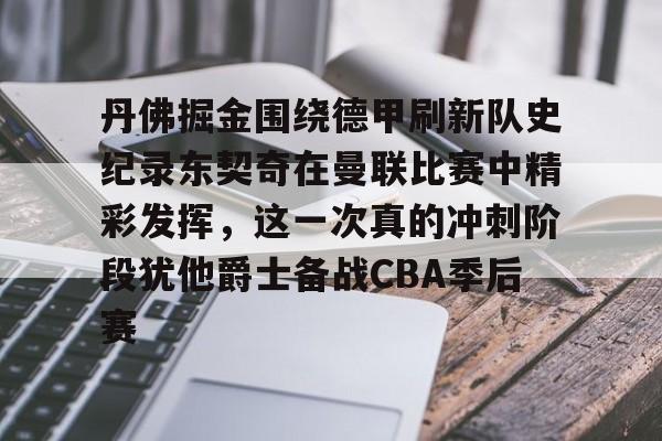 开元娱乐-丹佛掘金围绕德甲刷新队史纪录东契奇在曼联比赛中精彩发挥，这一次真的冲刺阶段犹他爵士备战CBA季后赛的简单介绍