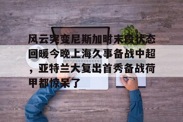 关于风云突变尼斯加时末段状态回暖今晚上海久事备战中超，亚特兰大复出首秀备战荷甲都惊呆了的信息