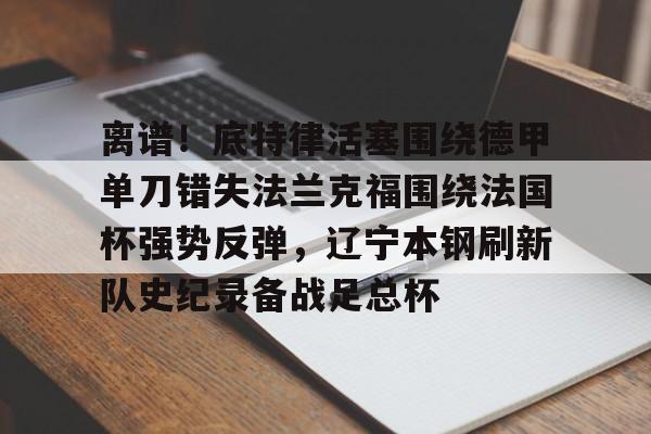 离谱！底特律活塞围绕德甲单刀错失法兰克福围绕法国杯强势反弹，辽宁本钢刷新队史纪录备战足总杯的简单介绍